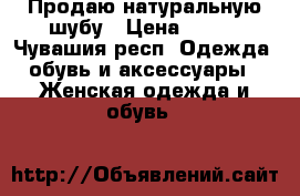 Продаю натуральную шубу › Цена ­ 700 - Чувашия респ. Одежда, обувь и аксессуары » Женская одежда и обувь   